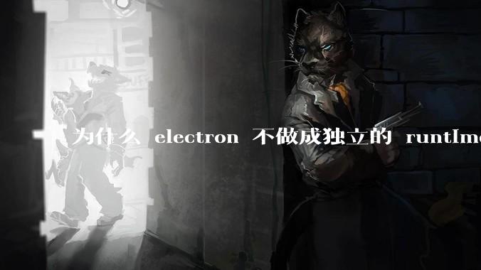 为什么 electron 不做成独立的 runtime？