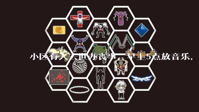 小区有人去世办丧事，早上5点放音乐，我报警有错吗？