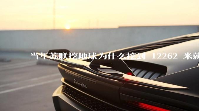 当年苏联挖地球为什么挖到 12262 米就停止了？