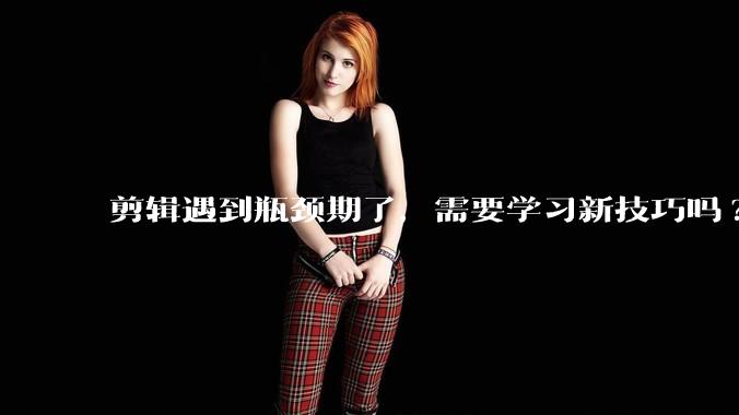 剪辑遇到瓶颈期了，需要学习新技巧吗?