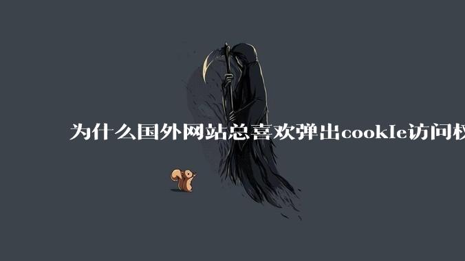 为什么国外网站总喜欢弹出cookie访问权限弹窗，国内网站却没有，这么做有什么意义？