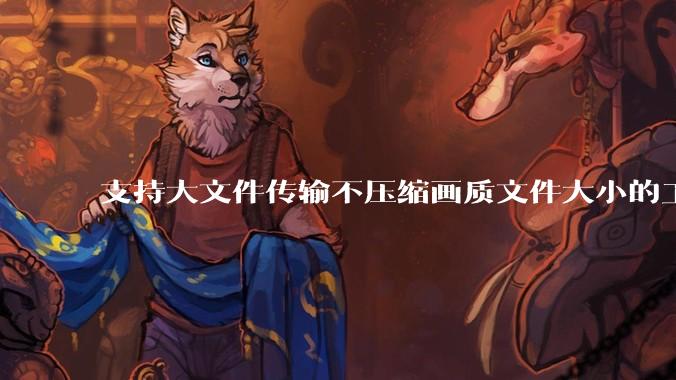支持大文件传输不压缩画质文件大小的工具有哪些？