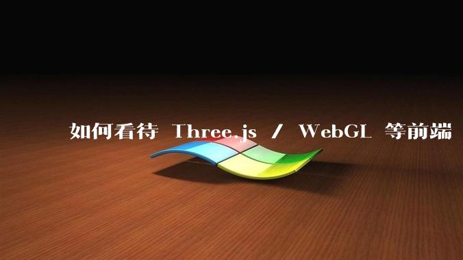 如何看待 Three.js / WebGL 等前端 3D 技术？